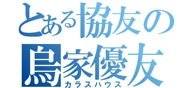 とある協友の烏家優友（カラスハウス）