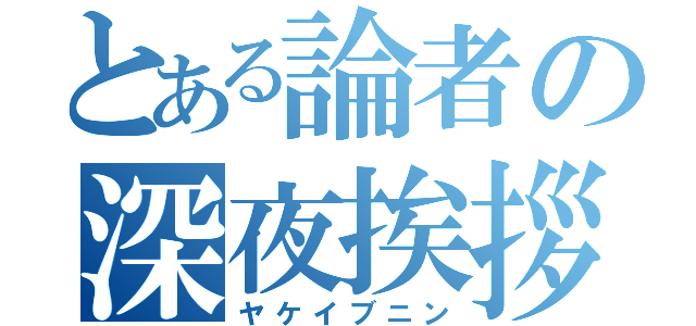 とある論者の深夜挨拶（ヤケイブニン）