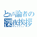 とある論者の深夜挨拶（ヤケイブニン）