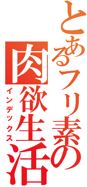 とあるフリ素の肉欲生活（インデックス）