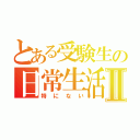 とある受験生の日常生活Ⅱ（特にない）