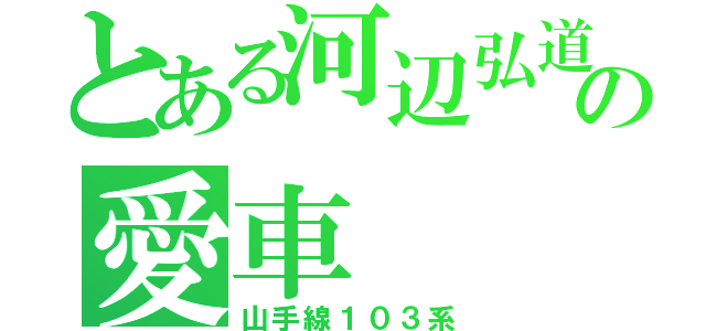 とある河辺弘道の愛車（山手線１０３系）