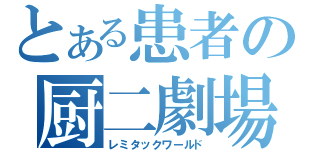 とある患者の厨二劇場（レミタックワールド）