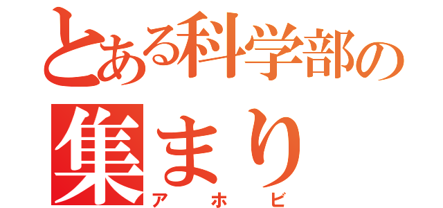 とある科学部の集まり（アホビ）