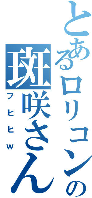 とあるロリコンの斑咲さん（フヒヒｗ）