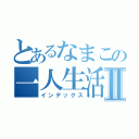 とあるなまこの一人生活Ⅱ（インデックス）