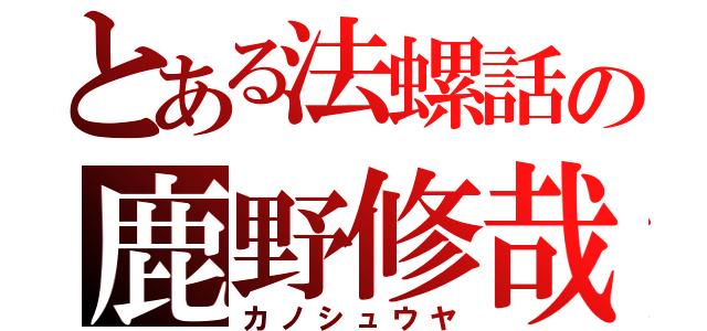 とある法螺話の鹿野修哉（カノシュウヤ）