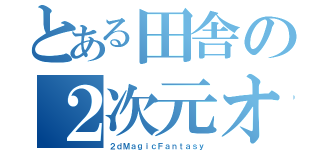 とある田舎の２次元オタク（２ｄＭａｇｉｃＦａｎｔａｓｙ）