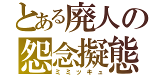 とある廃人の怨念擬態（ミミッキュ）