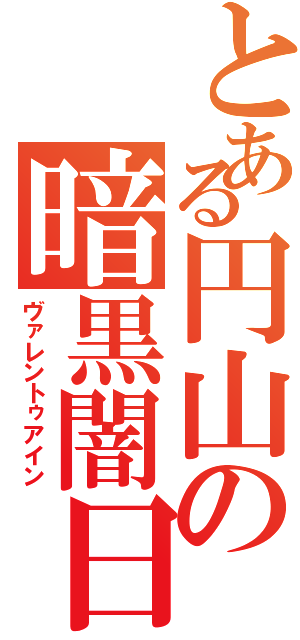 とある円山の暗黒闇日（ヴァレントゥアイン）