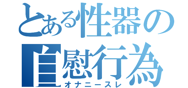 とある性器の自慰行為（オナニースレ）