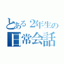 とある２年生の日常会話（）