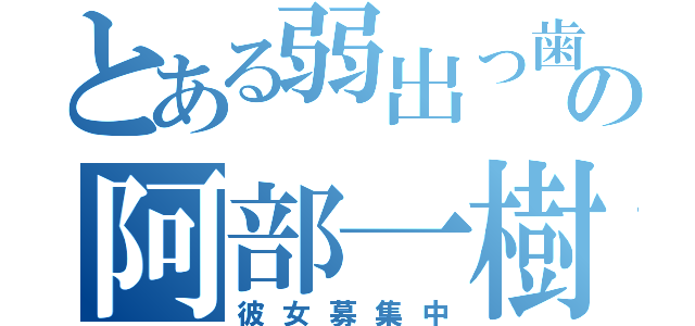 とある弱出っ歯の阿部一樹（彼女募集中）