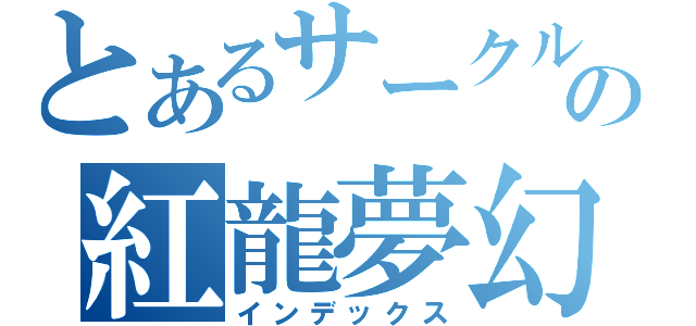 とあるサークルの紅龍夢幻城（インデックス）