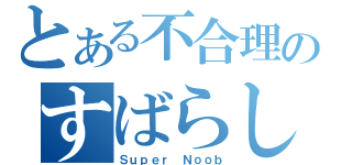 とある不合理のすばらしい馬鹿（Ｓｕｐｅｒ Ｎｏｏｂ）