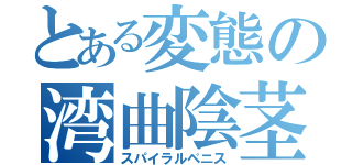 とある変態の湾曲陰茎（スパイラルペニス）