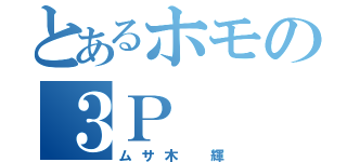 とあるホモの３Ｐ（ムサ木 輝）