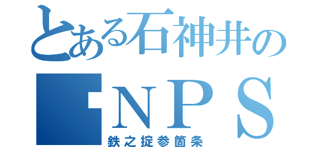 とある石神井の✤ＮＰＳ（鉄之掟参箇条）