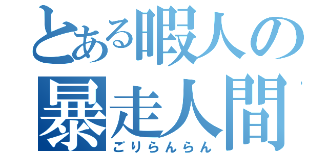 とある暇人の暴走人間（ごりらんらん）