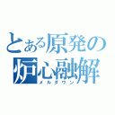 とある原発の炉心融解（メルダウン）