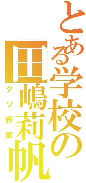 とある学校の田嶋莉帆（クソ野郎）