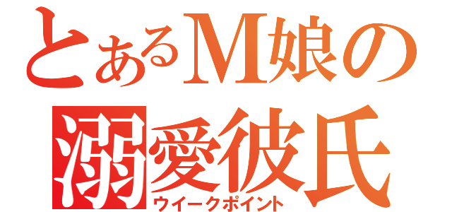 とあるＭ娘の溺愛彼氏（ウイークポイント）