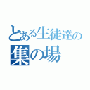 とある生徒達の集の場（）