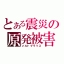 とある震災の原発被害（メルトグライス）