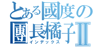 とある國度の團長橘子Ⅱ（インデックス）