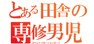 とある田舎の専修男児（スペシャリゼーションボーイ）