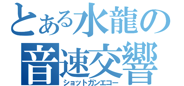 とある水龍の音速交響曲（ショットガンエコー）