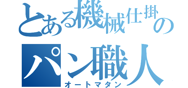 とある機械仕掛のパン職人（オートマタン）