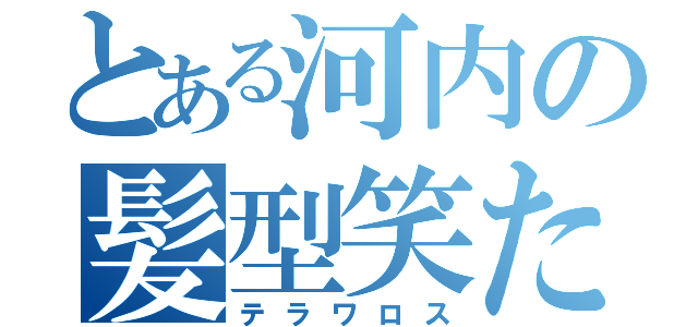 とある河内の髪型笑た（テラワロス）