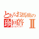 とあるお馬鹿の珍回答Ⅱ（おバカアンサー）