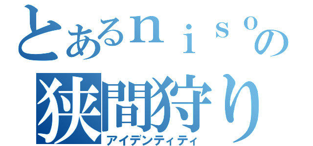 とあるｎｉｓｏｋｏの狭間狩り（アイデンティティ）