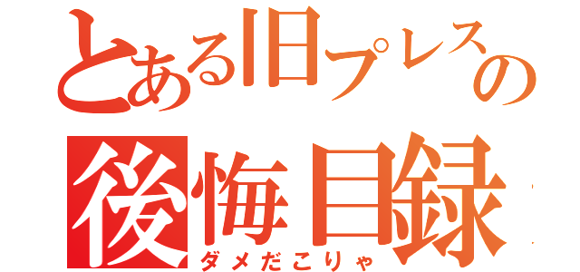 とある旧プレスポおぢさんの後悔目録（ダメだこりゃ）