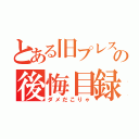 とある旧プレスポおぢさんの後悔目録（ダメだこりゃ）