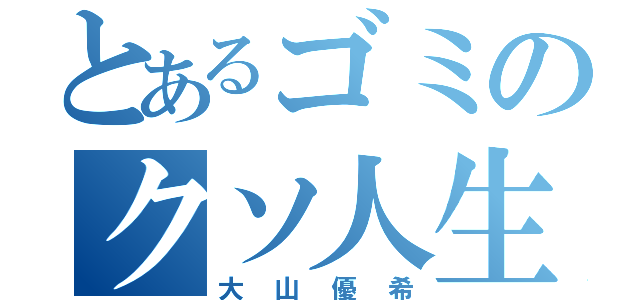 とあるゴミのクソ人生（大山優希）