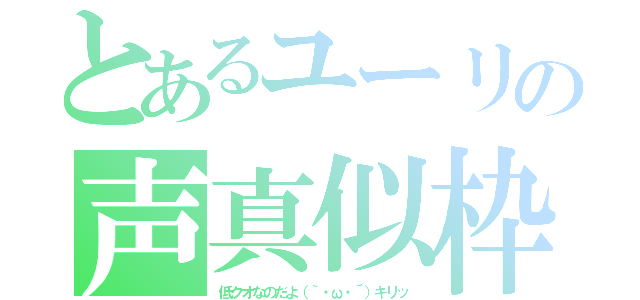 とあるユーリの声真似枠（低クオなのだよ（｀・ω・´）キリッ）