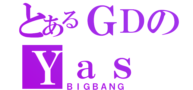 とあるＧＤのＹａｓ（ＢＩＧＢＡＮＧ）