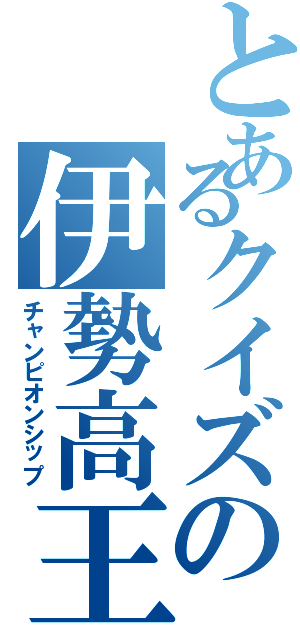 とあるクイズの伊勢高王（チャンピオンシップ）