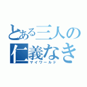 とある三人の仁義なき（マイワールド）