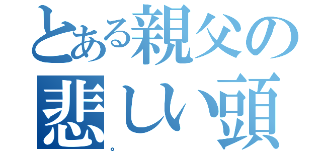 とある親父の悲しい頭（。）