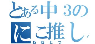 とある中３のにこ推しライバー（ねねとつ）