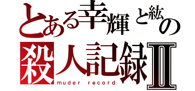 とある幸輝と紘と湊の殺人記録Ⅱ（ｍｕｄｅｒ ｒｅｃｏｒｄ）