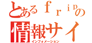 とあるｆｒｉｐＳｉｄｅの情報サイト（インフォメーション）