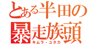 とある半田の暴走族頭（キムラ・ユタカ）