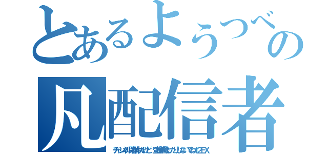 とあるようつべの凡配信者（チャンネル閉鎖中だけど 登録解除したりしないでね１２ＥＸ）