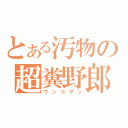 とある汚物の超糞野郎（ウンコマン）