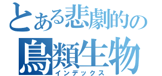 とある悲劇的の鳥類生物（インデックス）